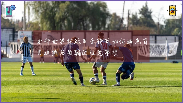 进行世界杯冠军竞猜时如何避免盲目追热或被骗的注意事项